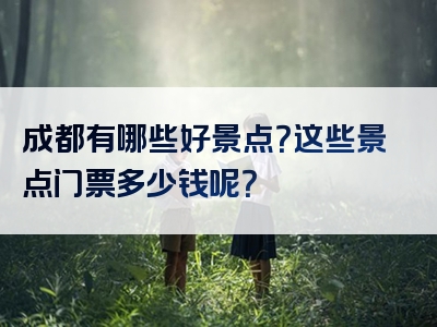 成都有哪些好景点？这些景点门票多少钱呢？
