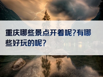 重庆哪些景点开着呢？有哪些好玩的呢？