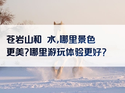 苍岩山和淴淴水，哪里景色更美？哪里游玩体验更好？