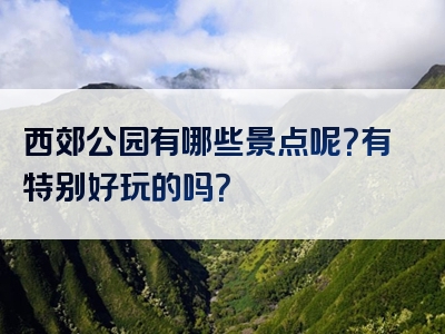 西郊公园有哪些景点呢？有特别好玩的吗？