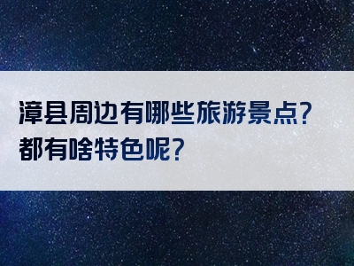 漳县周边有哪些旅游景点？都有啥特色呢？