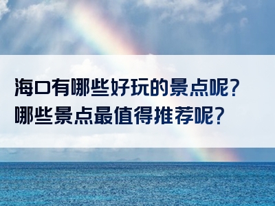 海口有哪些好玩的景点呢？哪些景点最值得推荐呢？