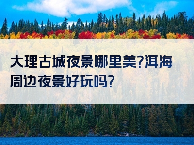 大理古城夜景哪里美？洱海周边夜景好玩吗？