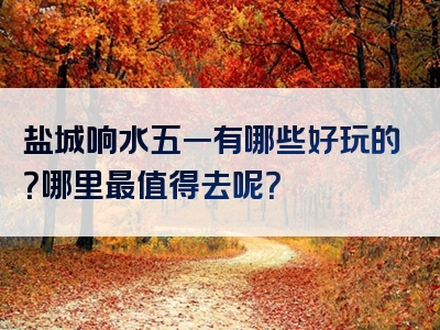 盐城响水五一有哪些好玩的？哪里最值得去呢？