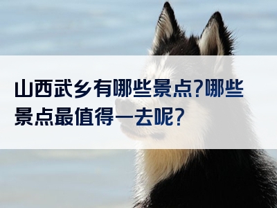 山西武乡有哪些景点？哪些景点最值得一去呢？