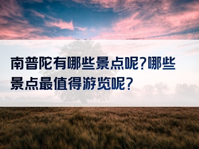 南普陀有哪些景点呢？哪些景点最值得游览呢？