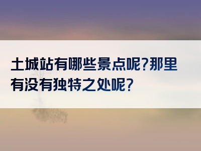 土城站有哪些景点呢？那里有没有独特之处呢？