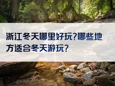 浙江冬天哪里好玩？哪些地方适合冬天游玩？