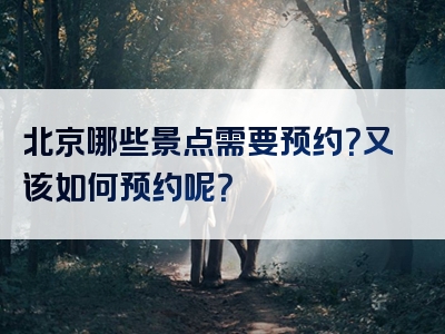 北京哪些景点需要预约？又该如何预约呢？