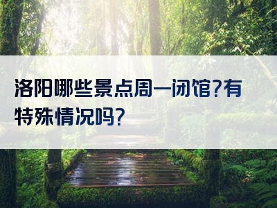 洛阳哪些景点周一闭馆？有特殊情况吗？