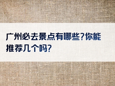 广州必去景点有哪些？你能推荐几个吗？
