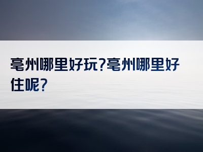 亳州哪里好玩？亳州哪里好住呢？