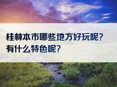 桂林本市哪些地方好玩呢？有什么特色呢？