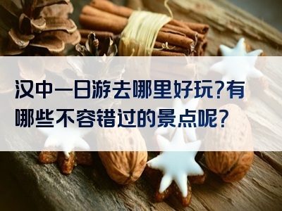 汉中一日游去哪里好玩？有哪些不容错过的景点呢？