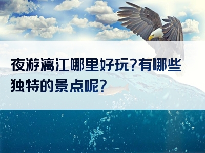 夜游漓江哪里好玩？有哪些独特的景点呢？