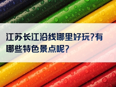 江苏长江沿线哪里好玩？有哪些特色景点呢？