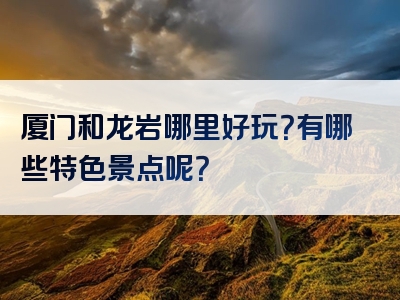 厦门和龙岩哪里好玩？有哪些特色景点呢？