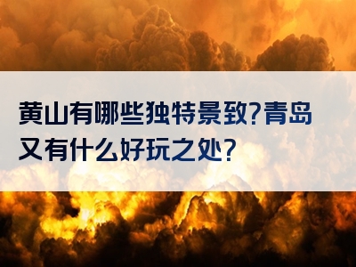 黄山有哪些独特景致？青岛又有什么好玩之处？