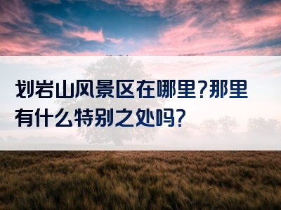 划岩山风景区在哪里？那里有什么特别之处吗？