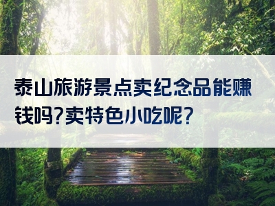 泰山旅游景点卖纪念品能赚钱吗？卖特色小吃呢？