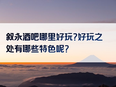 叙永酒吧哪里好玩？好玩之处有哪些特色呢？