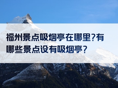 福州景点吸烟亭在哪里？有哪些景点设有吸烟亭？