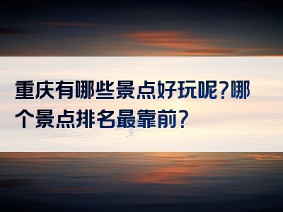 重庆有哪些景点好玩呢？哪个景点排名最靠前？