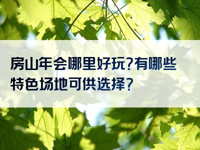 房山年会哪里好玩？有哪些特色场地可供选择？