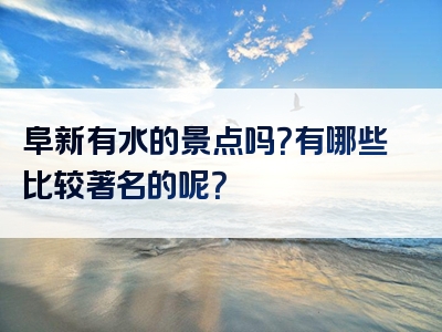 阜新有水的景点吗？有哪些比较著名的呢？