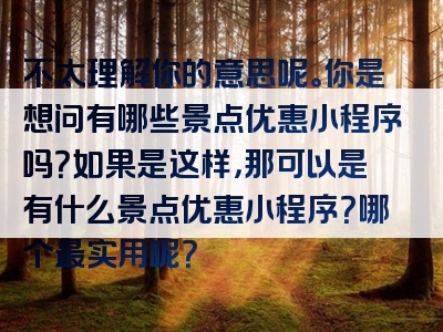 不太理解你的意思呢。你是想问有哪些景点优惠小程序吗？如果是这样，那可以是有什么景点优惠小程序？哪个最实用呢？