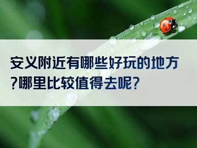 安义附近有哪些好玩的地方？哪里比较值得去呢？