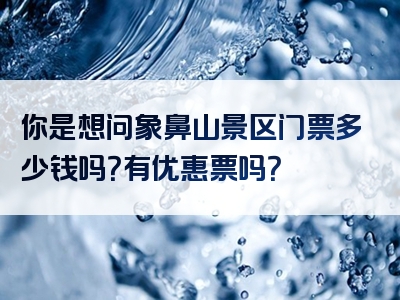 你是想问象鼻山景区门票多少钱吗？有优惠票吗？