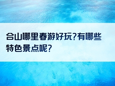 合山哪里春游好玩？有哪些特色景点呢？