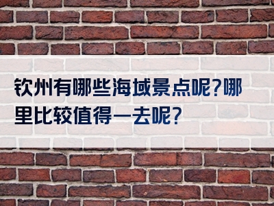 钦州有哪些海域景点呢？哪里比较值得一去呢？