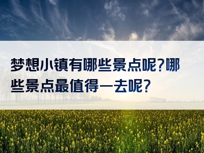 梦想小镇有哪些景点呢？哪些景点最值得一去呢？