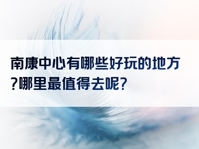 南康中心有哪些好玩的地方？哪里最值得去呢？