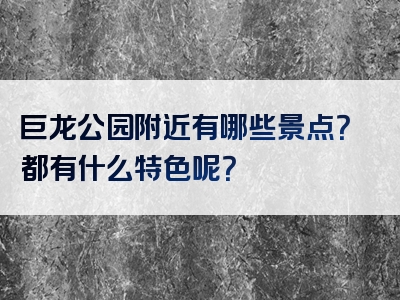 巨龙公园附近有哪些景点？都有什么特色呢？