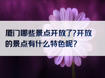 厦门哪些景点开放了？开放的景点有什么特色呢？