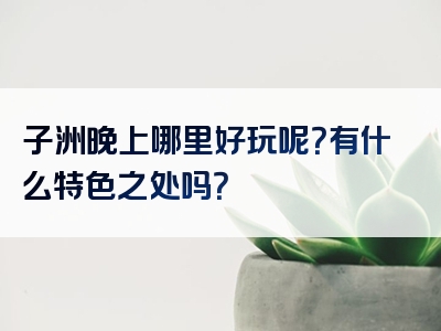 子洲晚上哪里好玩呢？有什么特色之处吗？