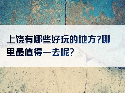 上饶有哪些好玩的地方？哪里最值得一去呢？