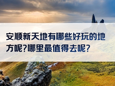 安顺新天地有哪些好玩的地方呢？哪里最值得去呢？