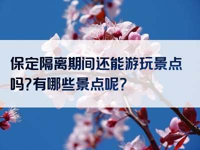 保定隔离期间还能游玩景点吗？有哪些景点呢？