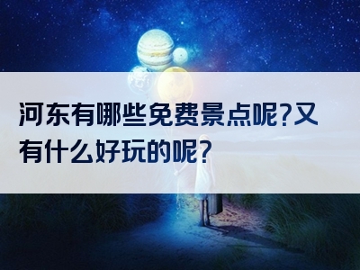 河东有哪些免费景点呢？又有什么好玩的呢？