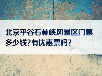 北京平谷石林峡风景区门票多少钱？有优惠票吗？