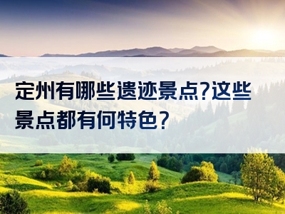 定州有哪些遗迹景点？这些景点都有何特色？