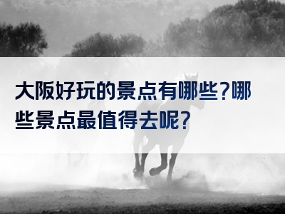 大阪好玩的景点有哪些？哪些景点最值得去呢？