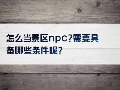 怎么当景区npc？需要具备哪些条件呢？