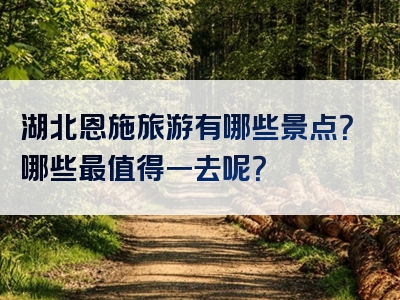 湖北恩施旅游有哪些景点？哪些最值得一去呢？