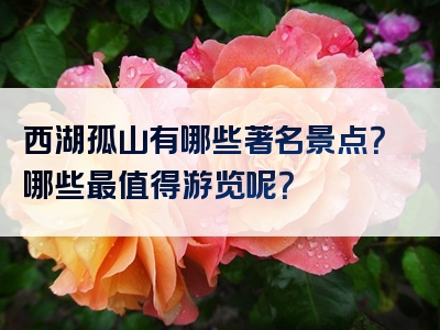 西湖孤山有哪些著名景点？哪些最值得游览呢？