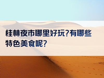 桂林夜市哪里好玩？有哪些特色美食呢？